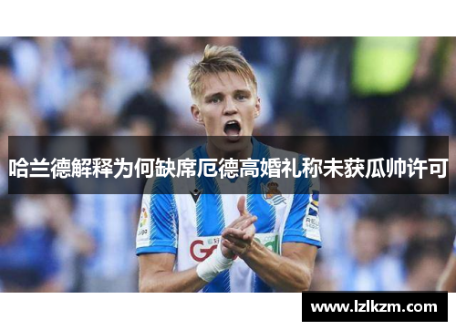 哈兰德解释为何缺席厄德高婚礼称未获瓜帅许可