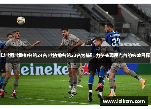 以欧冠欧联排名第24名 欧协排名第23名为基础 力争实现尾克首的突破目标
