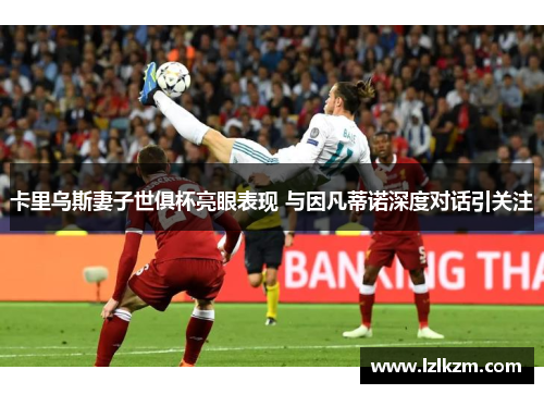 卡里乌斯妻子世俱杯亮眼表现 与因凡蒂诺深度对话引关注