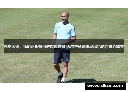 弗罗因德：我们正积极引进边锋球员 沃尔特马德表现出色助力核心阵容