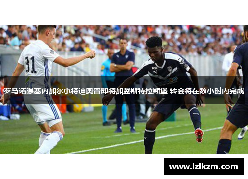 罗马诺曝塞内加尔小将迪奥普即将加盟斯特拉斯堡 转会将在数小时内完成