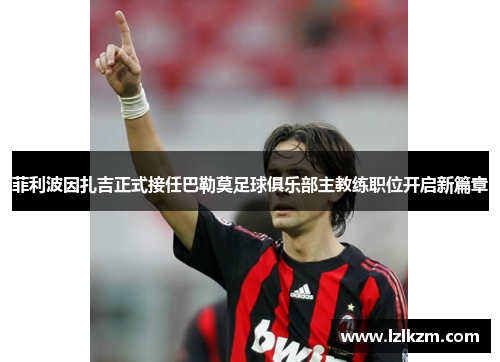 菲利波因扎吉正式接任巴勒莫足球俱乐部主教练职位开启新篇章