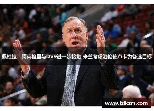 佩杜拉：阿莱格里与DV9进一步接触 米兰考虑洛伦佐卢卡为备选目标