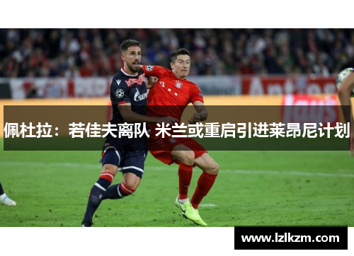 佩杜拉：若佳夫离队 米兰或重启引进莱昂尼计划