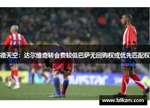 德天空：达尔维奇转会费较低巴萨无回购权或优先匹配权