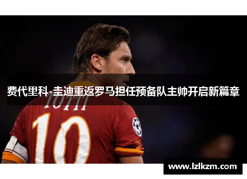 费代里科-圭迪重返罗马担任预备队主帅开启新篇章